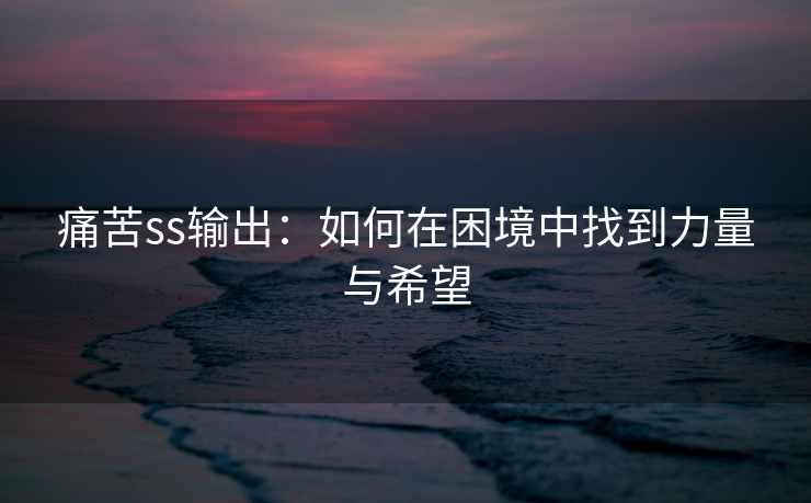 痛苦ss输出：如何在困境中找到力量与希望