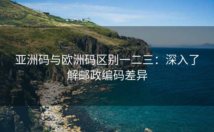 亚洲码与欧洲码区别一二三：深入了解邮政编码差异