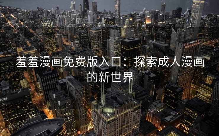 羞羞漫画免费版入口：探索成人漫画的新世界