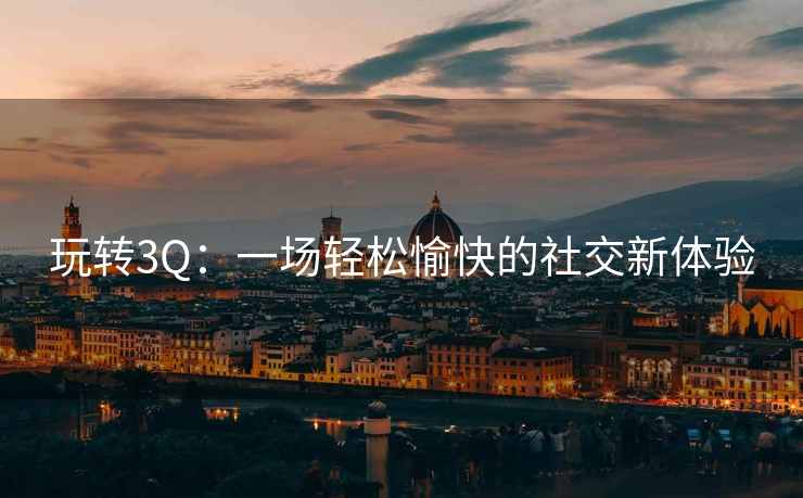 玩转3Q：一场轻松愉快的社交新体验