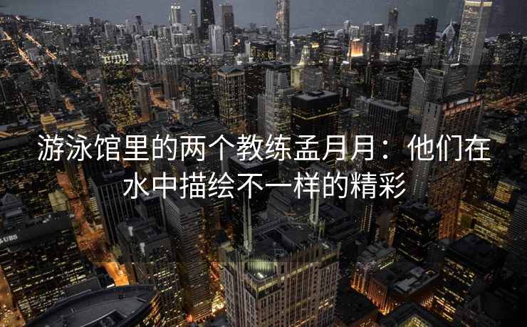 游泳馆里的两个教练孟月月：他们在水中描绘不一样的精彩