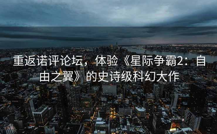 重返诺评论坛,体验《星际争霸2:自由之翼》的史诗级科幻大作 重返诺评论坛,体验《星际争霸2:自由之翼》的史诗级科幻大作