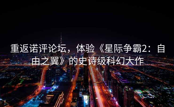 重返诺评论坛,体验《星际争霸2:自由之翼》的史诗级科幻大作 重返诺评论坛,体验《星际争霸2:自由之翼》的史诗级科幻大作