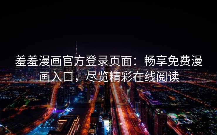 羞羞漫画官方登录页面:畅享免费漫画入口,尽览精彩在线阅读 羞羞漫画官方登录页面:畅享免费漫画入口,尽览精彩在线阅读