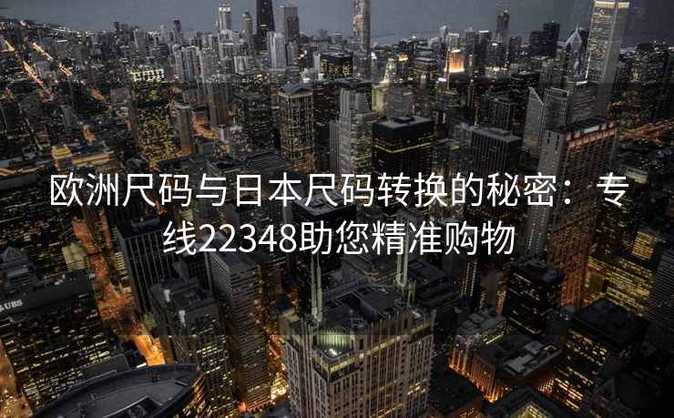 欧洲尺码与日本尺码转换的秘密:专线22348助您精准购物 欧洲尺码与日本尺码转换的秘密:专线22348助您精准购物
