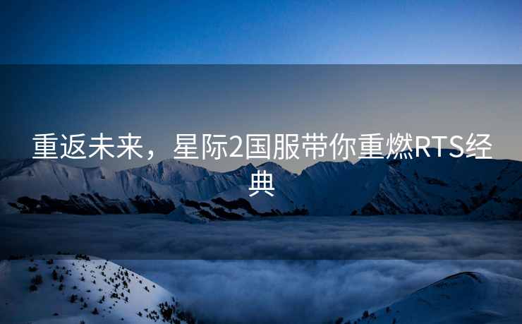 重返未来，星际2国服带你重燃RTS经典