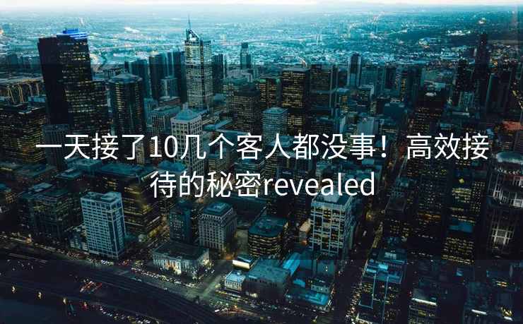 一天接了10几个客人都没事！高效接待的秘密revealed