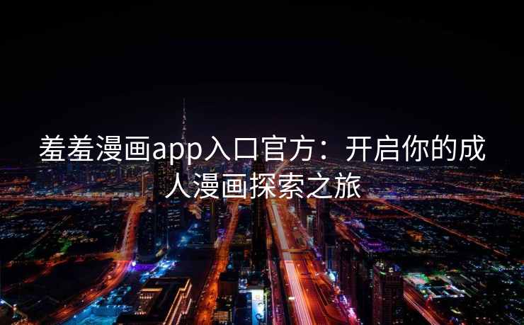 羞羞漫画app入口官方：开启你的成人漫画探索之旅