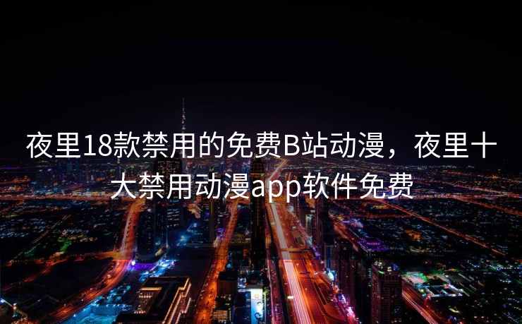 夜里18款禁用的免费B站动漫，夜里十大禁用动漫app软件免费