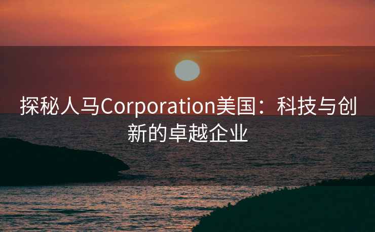 探秘人马Corporation美国：科技与创新的卓越企业