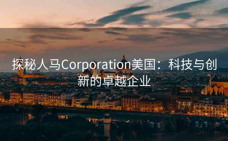探秘人马Corporation美国：科技与创新的卓越企业