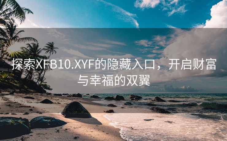探索XFB10.XYF的隐藏入口，开启财富与幸福的双翼