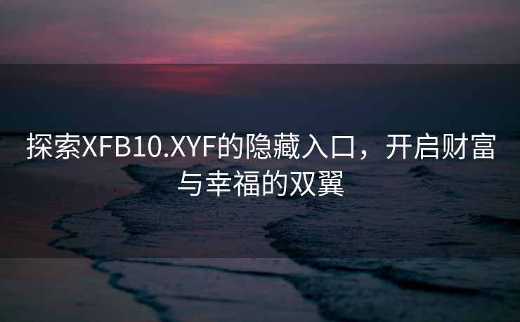 探索XFB10.XYF的隐藏入口，开启财富与幸福的双翼