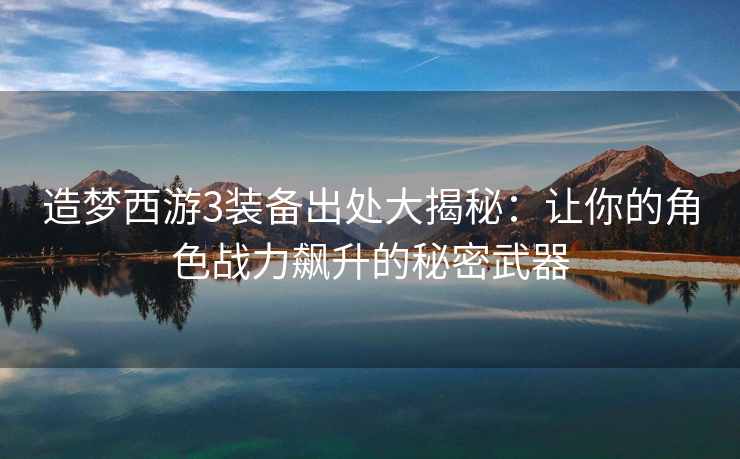 造梦西游3装备出处大揭秘：让你的角色战力飙升的秘密武器