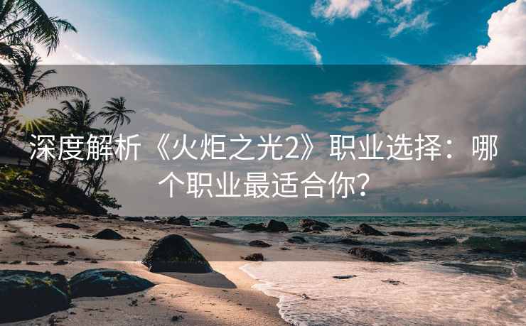 深度解析《火炬之光2》职业选择：哪个职业最适合你？