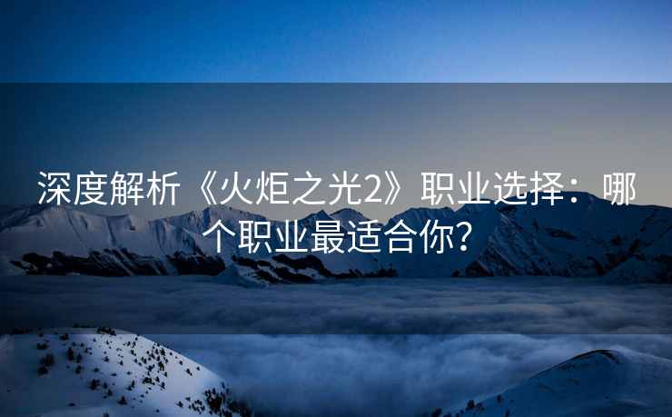 深度解析《火炬之光2》职业选择：哪个职业最适合你？