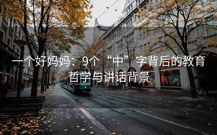 一个好妈妈：9个“中”字背后的教育哲学与讲话背景