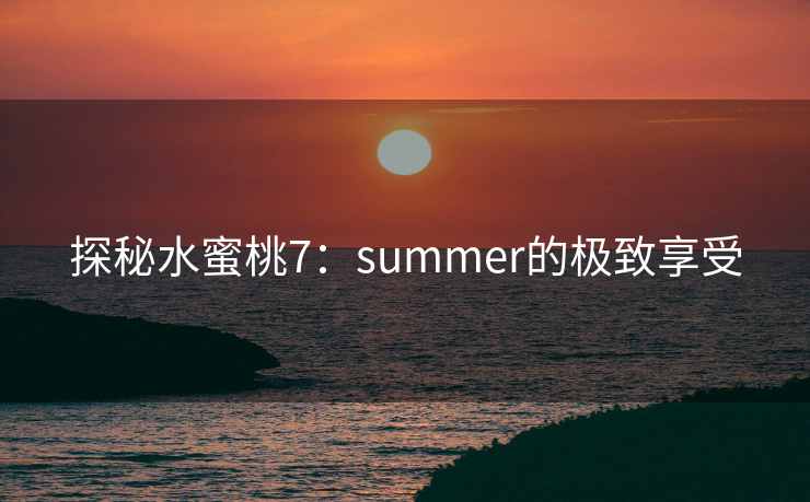 探秘水蜜桃7：summer的极致享受