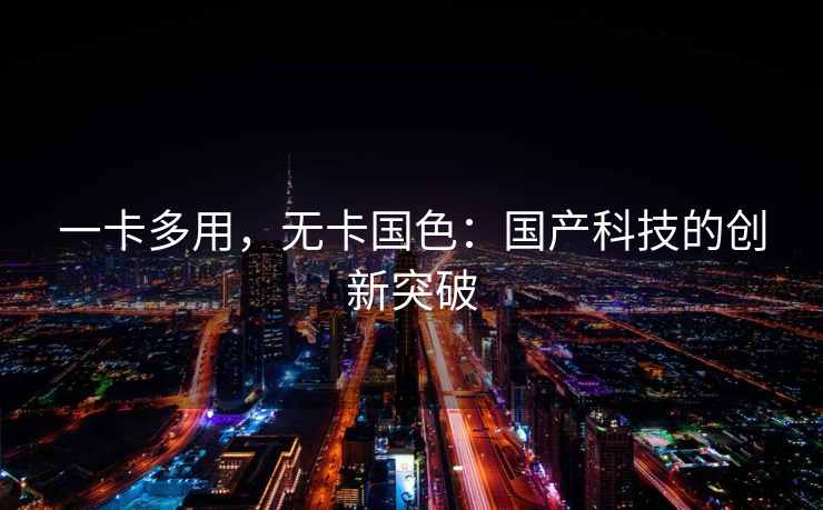 一卡多用，无卡国色：国产科技的创新突破