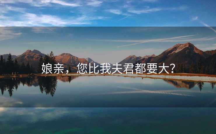 娘亲,您比我夫君都要大? 娘亲,您比我夫君都要大?