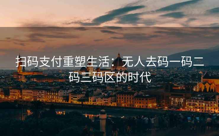 扫码支付重塑生活：无人去码一码二码三码区的时代