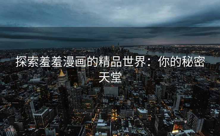 探索羞羞漫画的精品世界：你的秘密天堂