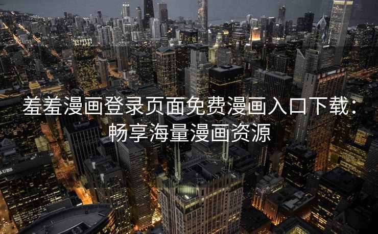 羞羞漫画登录页面免费漫画入口下载：畅享海量漫画资源