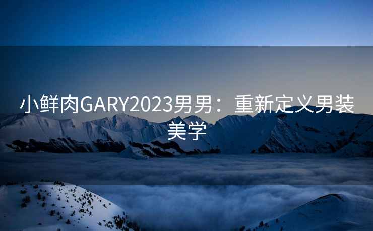 小鲜肉GARY2023男男：重新定义男装美学