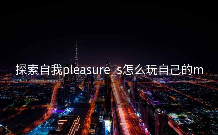 探索自我pleasure_s怎么玩自己的m
