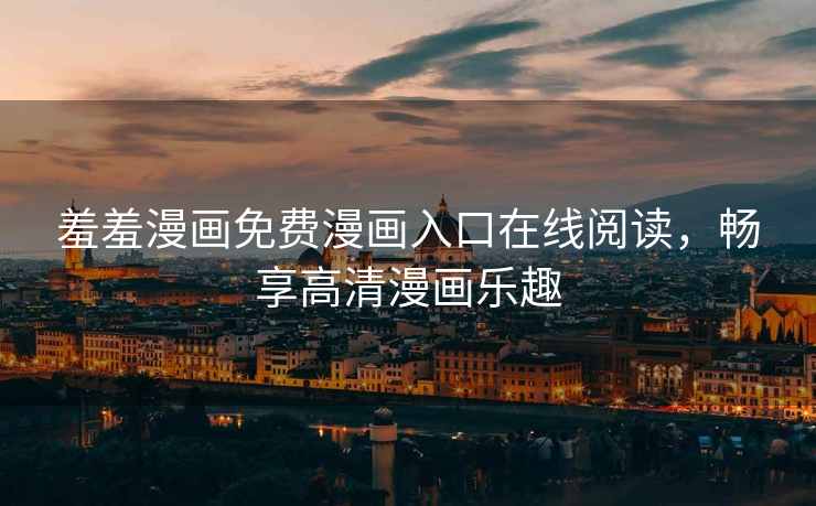 羞羞漫画免费漫画入口在线阅读，畅享高清漫画乐趣