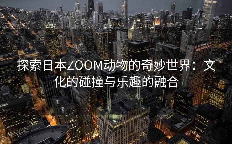 探索日本ZOOM动物的奇妙世界：文化的碰撞与乐趣的融合