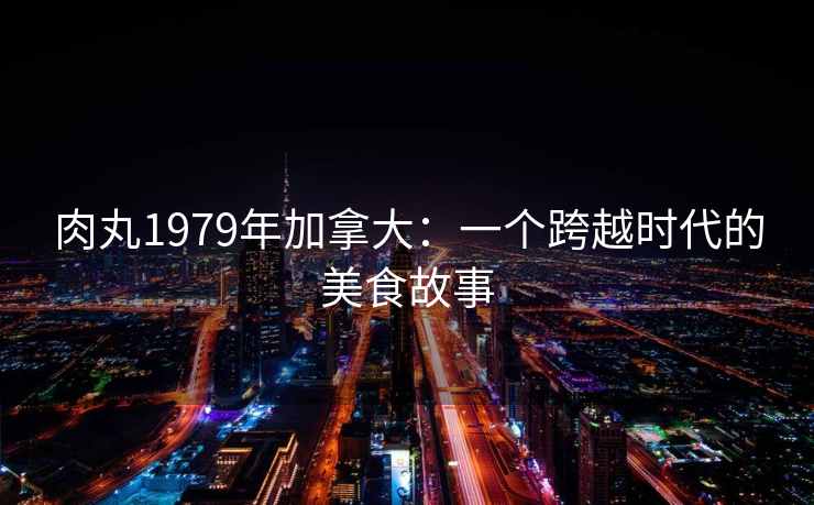 肉丸1979年加拿大：一个跨越时代的美食故事