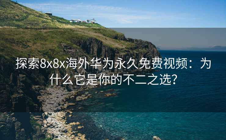 探索8x8x海外华为永久免费视频：为什么它是你的不二之选？