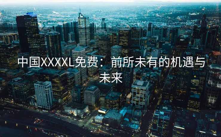 中国XXXXL免费：前所未有的机遇与未来